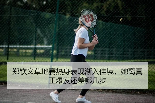 郑钦文草地赛热身表现渐入佳境，她离真正爆发还差哪几步