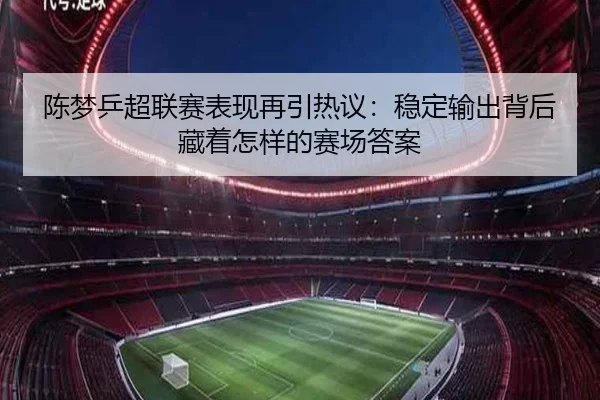 陈梦乒超联赛表现再引热议：稳定输出背后藏着怎样的赛场答案